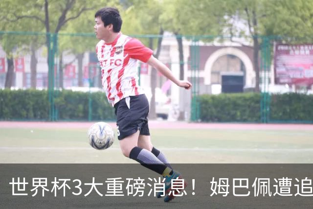 世界杯3大重磅消息！姆巴佩遭追罚危机，法国正式申诉，FIFA官宣重拳重审