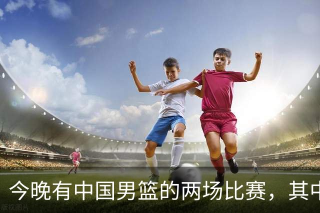 今晚有中国男篮的两场比赛，其中一场比赛CCTV5+将现场转播