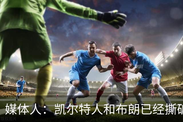 媒体人：凯尔特人和布朗已经撕破脸了 不想太难看只得赶紧处理掉