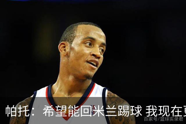 帕托：希望能回米兰踢球 我现在更成熟了