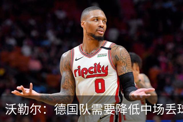 沃勒尔：德国队需要降低中场丢球失误，踢巴拉圭时我们会尽全力